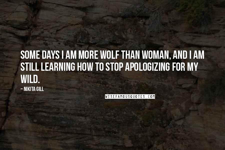 Nikita Gill Quotes: Some days I am more wolf than woman, and I am still learning how to stop apologizing for my wild.