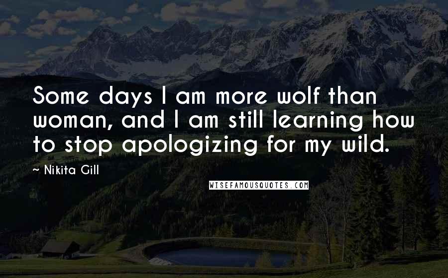 Nikita Gill Quotes: Some days I am more wolf than woman, and I am still learning how to stop apologizing for my wild.