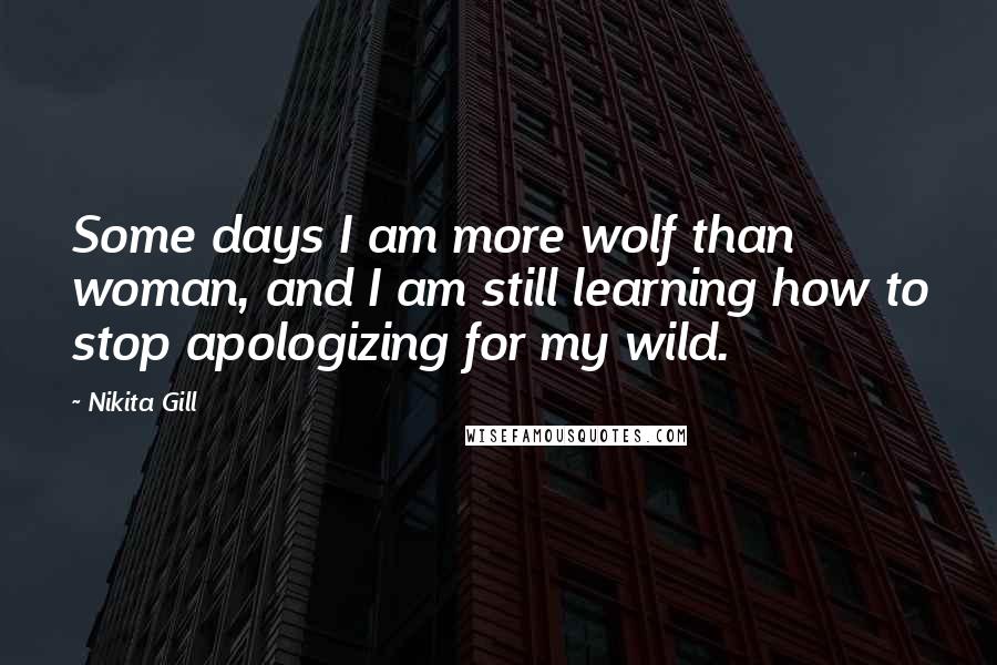 Nikita Gill Quotes: Some days I am more wolf than woman, and I am still learning how to stop apologizing for my wild.