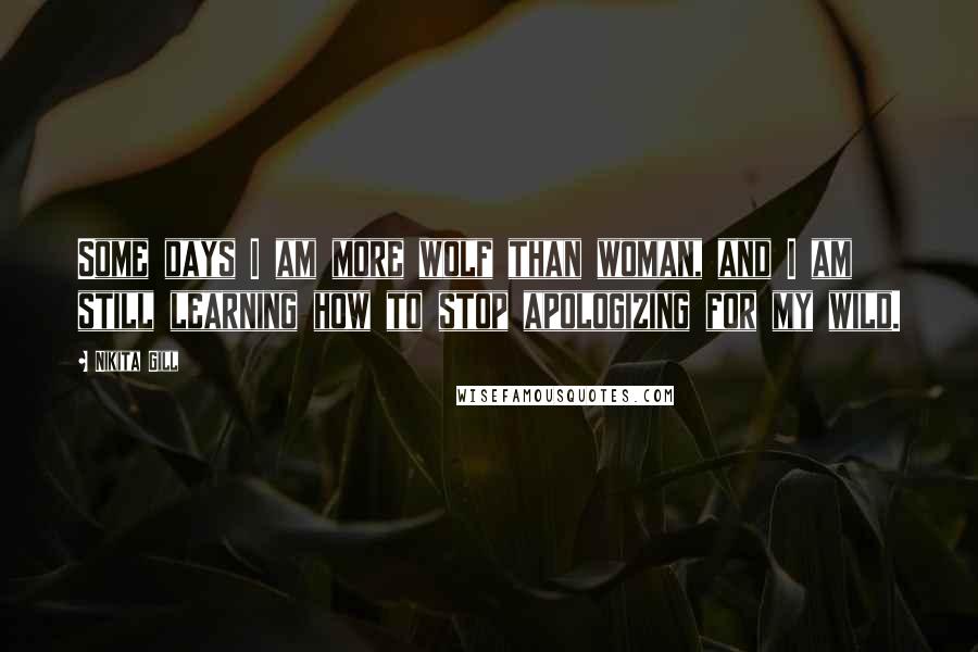 Nikita Gill Quotes: Some days I am more wolf than woman, and I am still learning how to stop apologizing for my wild.