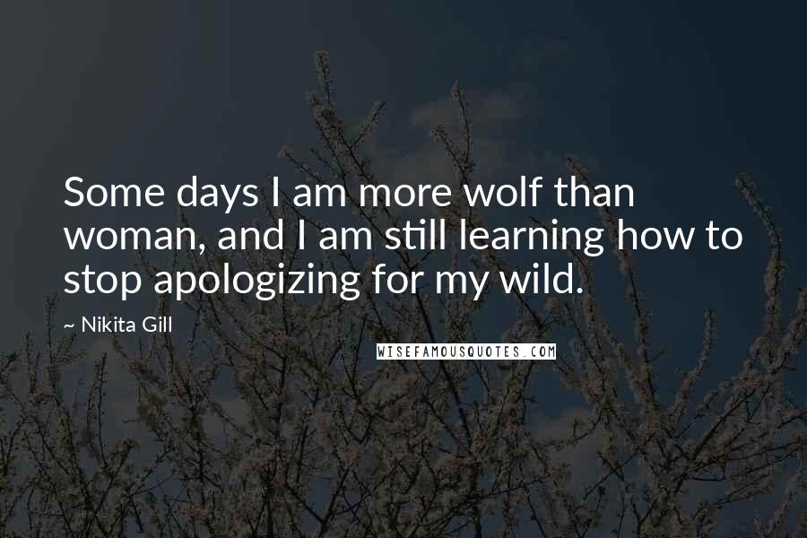 Nikita Gill Quotes: Some days I am more wolf than woman, and I am still learning how to stop apologizing for my wild.