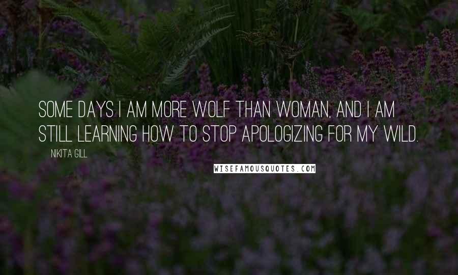 Nikita Gill Quotes: Some days I am more wolf than woman, and I am still learning how to stop apologizing for my wild.