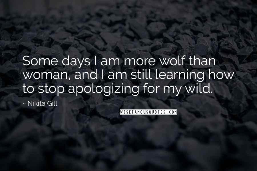 Nikita Gill Quotes: Some days I am more wolf than woman, and I am still learning how to stop apologizing for my wild.