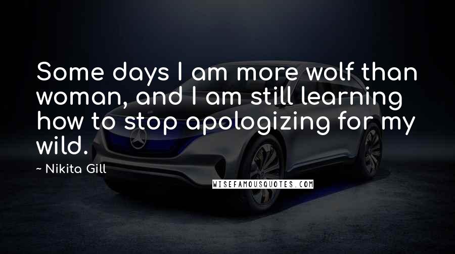 Nikita Gill Quotes: Some days I am more wolf than woman, and I am still learning how to stop apologizing for my wild.