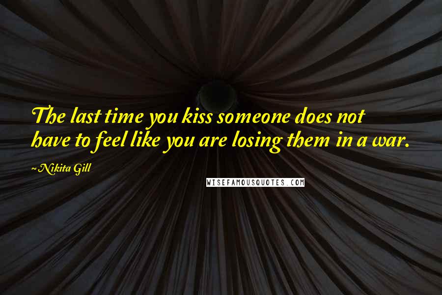 Nikita Gill Quotes: The last time you kiss someone does not have to feel like you are losing them in a war.
