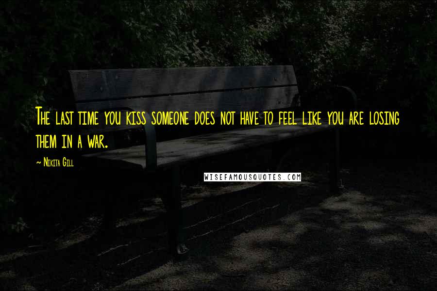 Nikita Gill Quotes: The last time you kiss someone does not have to feel like you are losing them in a war.