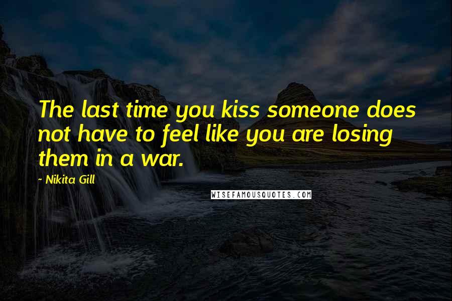Nikita Gill Quotes: The last time you kiss someone does not have to feel like you are losing them in a war.