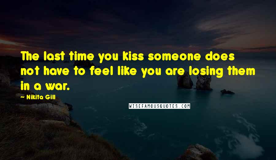 Nikita Gill Quotes: The last time you kiss someone does not have to feel like you are losing them in a war.