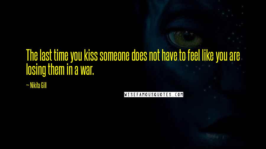 Nikita Gill Quotes: The last time you kiss someone does not have to feel like you are losing them in a war.