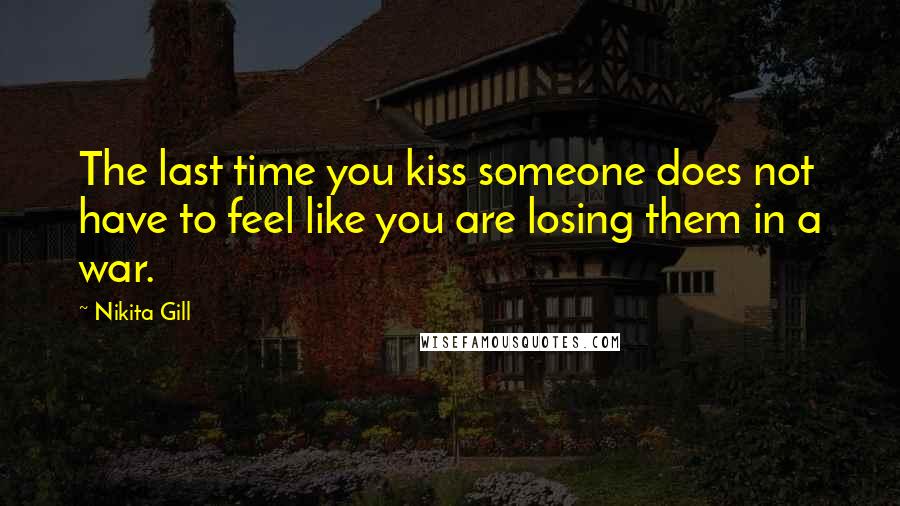 Nikita Gill Quotes: The last time you kiss someone does not have to feel like you are losing them in a war.
