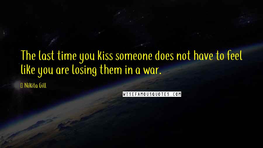 Nikita Gill Quotes: The last time you kiss someone does not have to feel like you are losing them in a war.