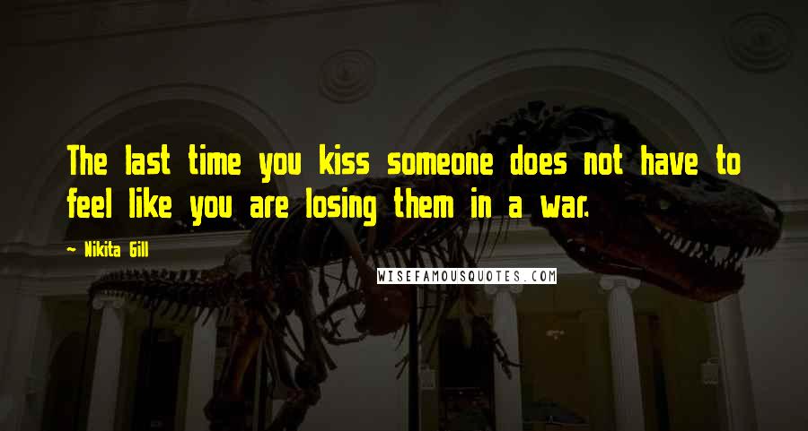 Nikita Gill Quotes: The last time you kiss someone does not have to feel like you are losing them in a war.