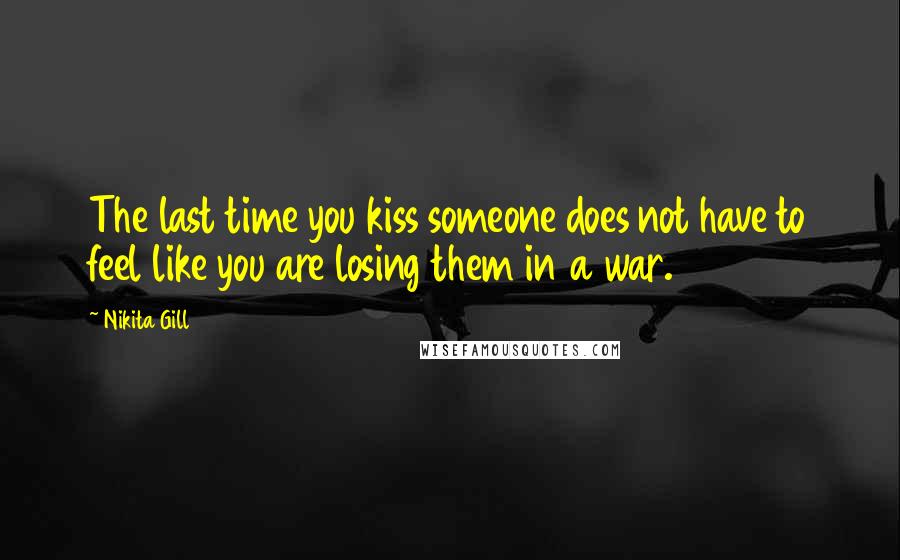 Nikita Gill Quotes: The last time you kiss someone does not have to feel like you are losing them in a war.
