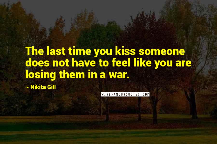 Nikita Gill Quotes: The last time you kiss someone does not have to feel like you are losing them in a war.