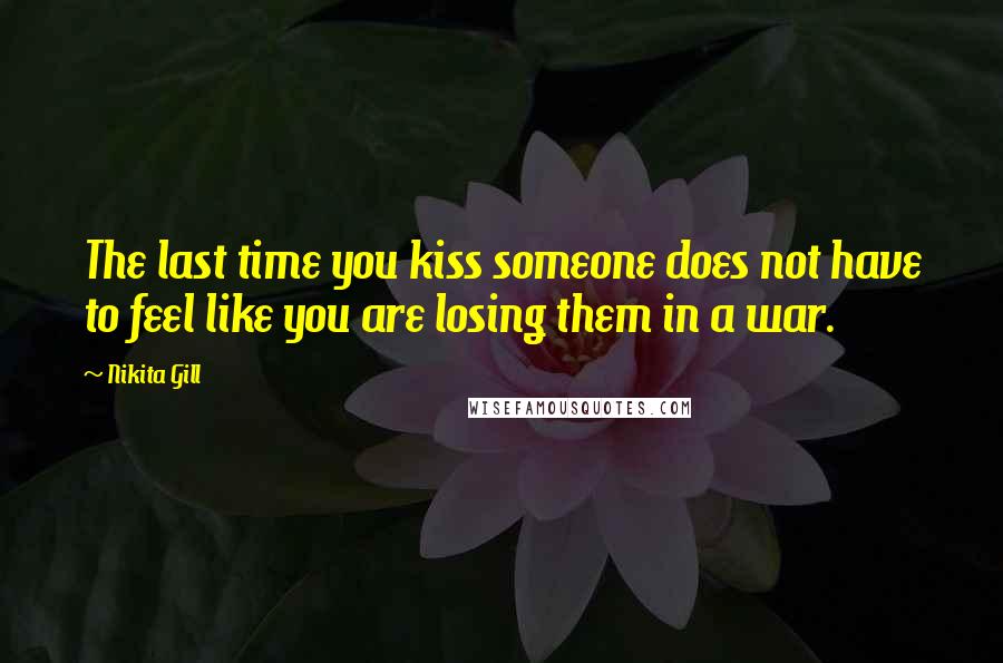 Nikita Gill Quotes: The last time you kiss someone does not have to feel like you are losing them in a war.