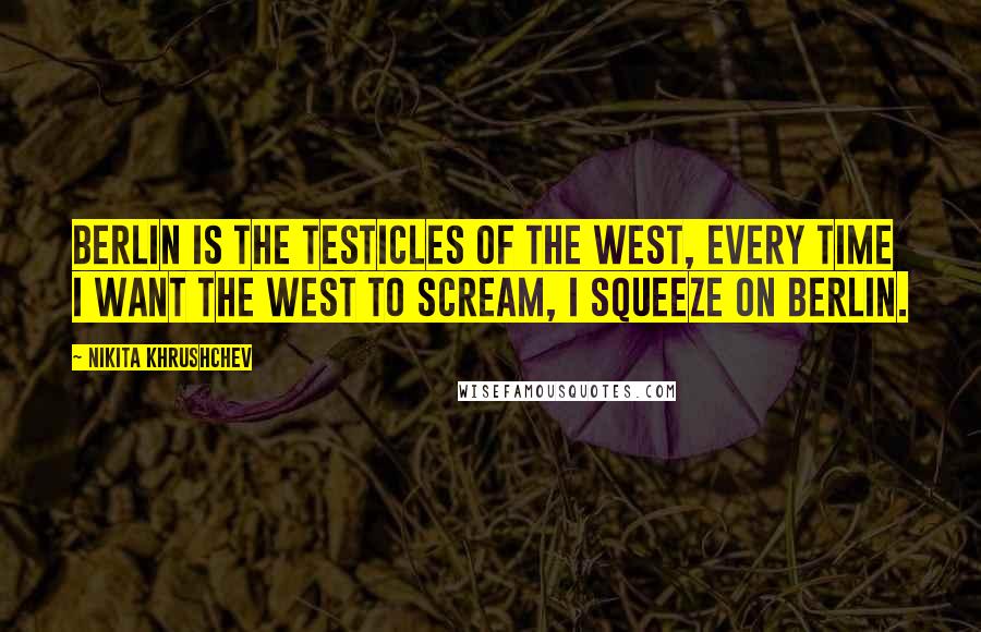 Nikita Khrushchev Quotes: Berlin is the testicles of the West, every time I want the West to scream, I squeeze on Berlin.