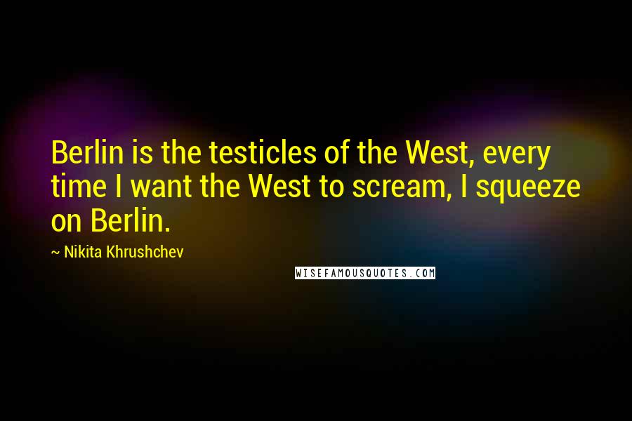 Nikita Khrushchev Quotes: Berlin is the testicles of the West, every time I want the West to scream, I squeeze on Berlin.