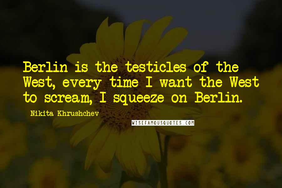 Nikita Khrushchev Quotes: Berlin is the testicles of the West, every time I want the West to scream, I squeeze on Berlin.