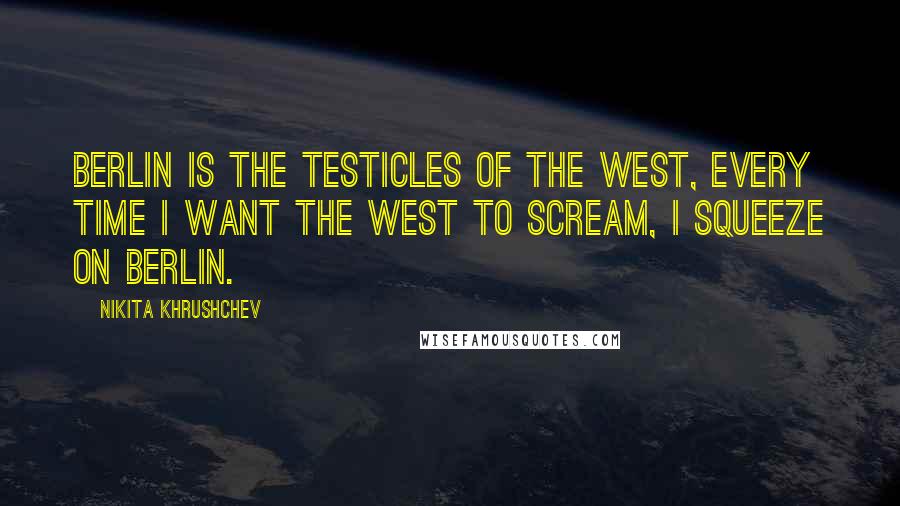 Nikita Khrushchev Quotes: Berlin is the testicles of the West, every time I want the West to scream, I squeeze on Berlin.