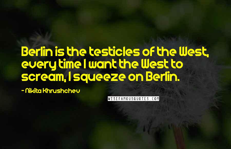 Nikita Khrushchev Quotes: Berlin is the testicles of the West, every time I want the West to scream, I squeeze on Berlin.