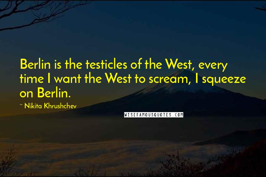 Nikita Khrushchev Quotes: Berlin is the testicles of the West, every time I want the West to scream, I squeeze on Berlin.