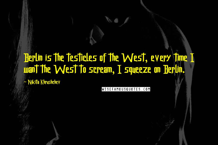 Nikita Khrushchev Quotes: Berlin is the testicles of the West, every time I want the West to scream, I squeeze on Berlin.