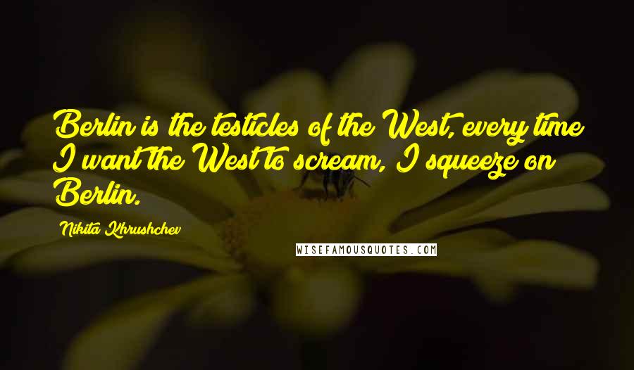 Nikita Khrushchev Quotes: Berlin is the testicles of the West, every time I want the West to scream, I squeeze on Berlin.