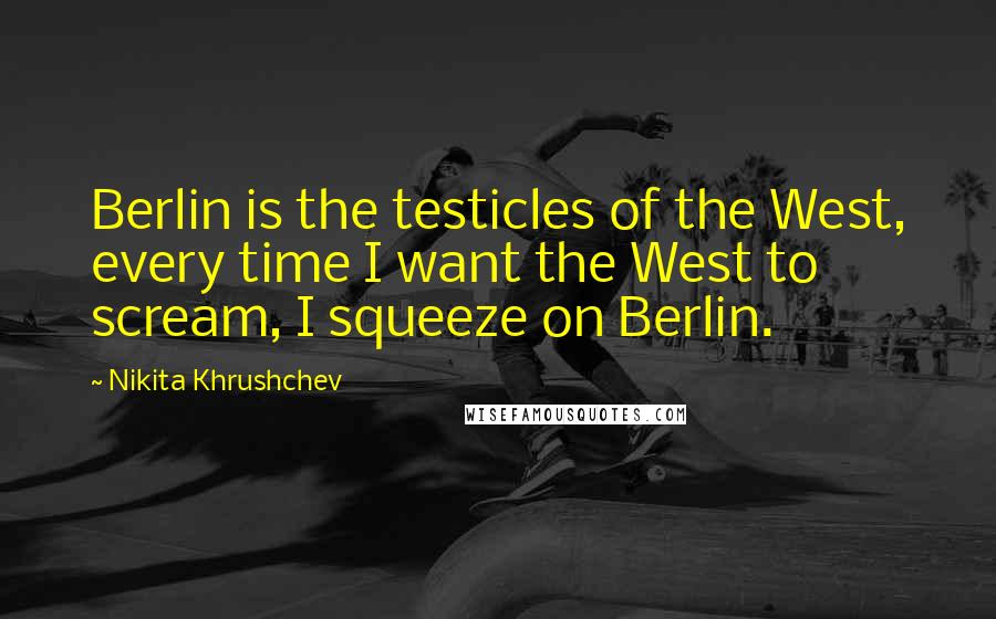 Nikita Khrushchev Quotes: Berlin is the testicles of the West, every time I want the West to scream, I squeeze on Berlin.