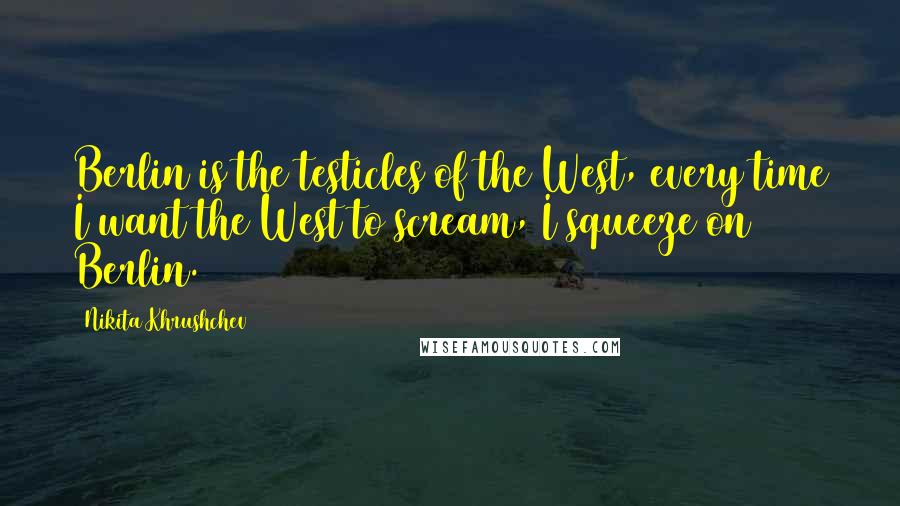 Nikita Khrushchev Quotes: Berlin is the testicles of the West, every time I want the West to scream, I squeeze on Berlin.