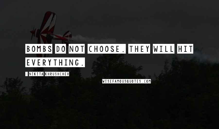 Nikita Khrushchev Quotes: Bombs do not choose. They will hit everything.