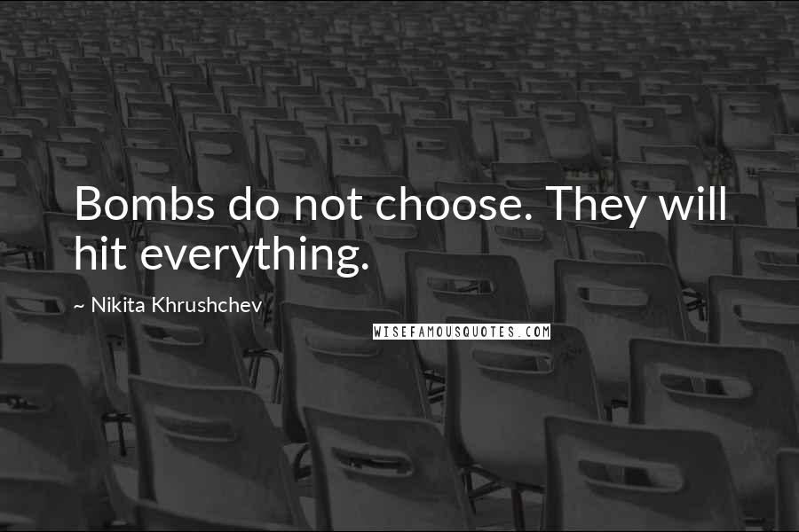 Nikita Khrushchev Quotes: Bombs do not choose. They will hit everything.