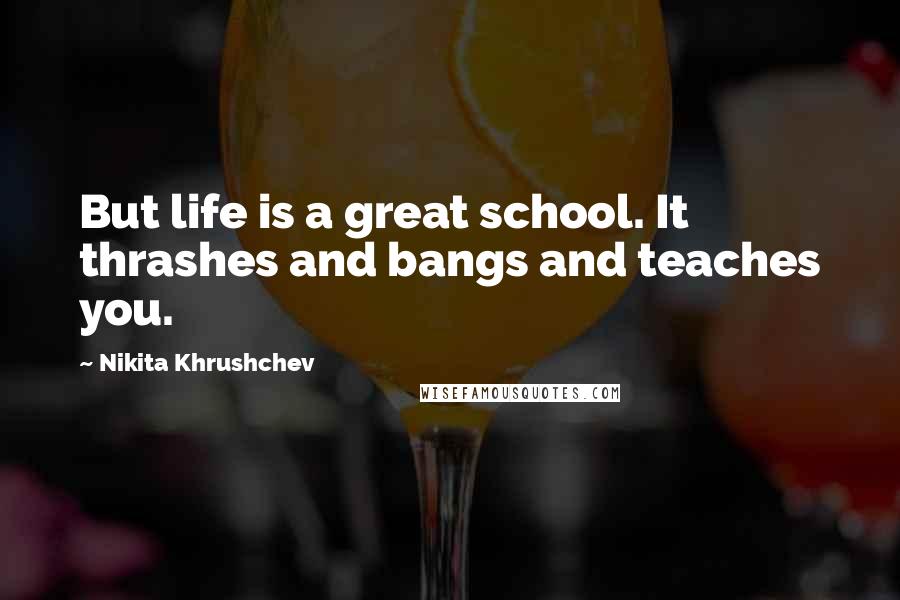 Nikita Khrushchev Quotes: But life is a great school. It thrashes and bangs and teaches you.