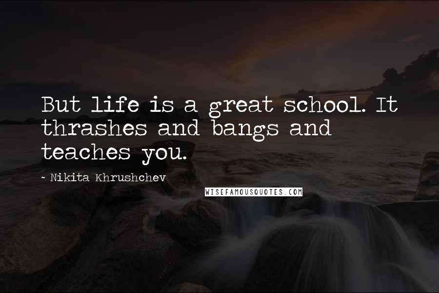 Nikita Khrushchev Quotes: But life is a great school. It thrashes and bangs and teaches you.