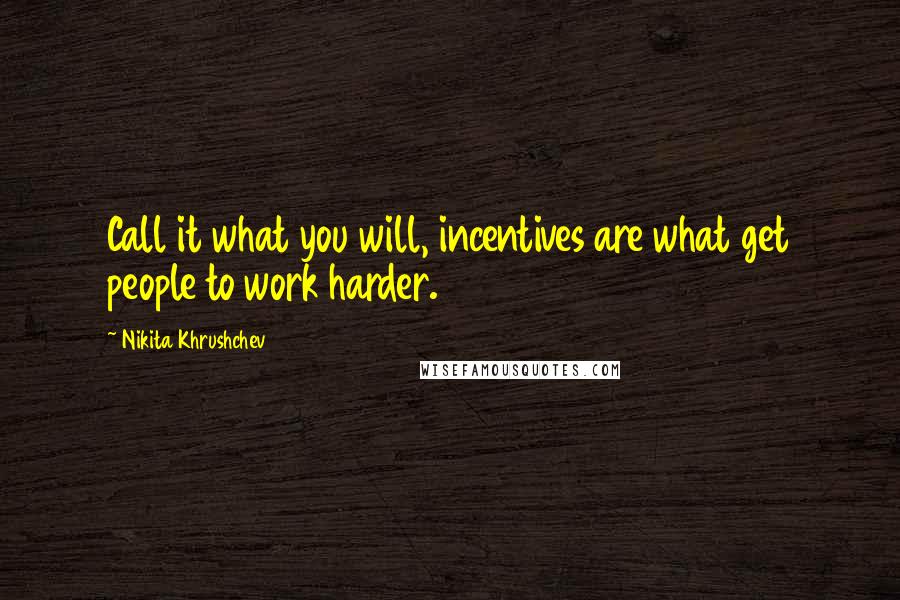 Nikita Khrushchev Quotes: Call it what you will, incentives are what get people to work harder.