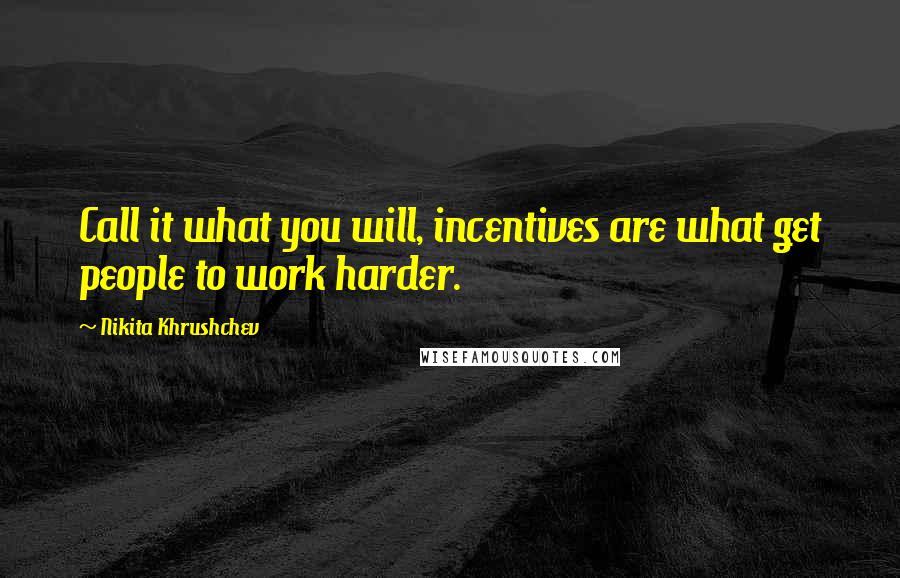 Nikita Khrushchev Quotes: Call it what you will, incentives are what get people to work harder.