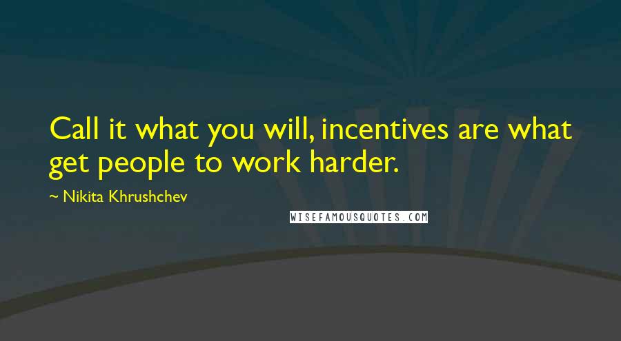 Nikita Khrushchev Quotes: Call it what you will, incentives are what get people to work harder.