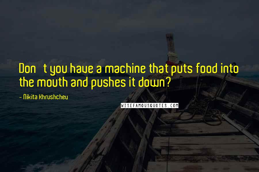 Nikita Khrushchev Quotes: Don't you have a machine that puts food into the mouth and pushes it down?