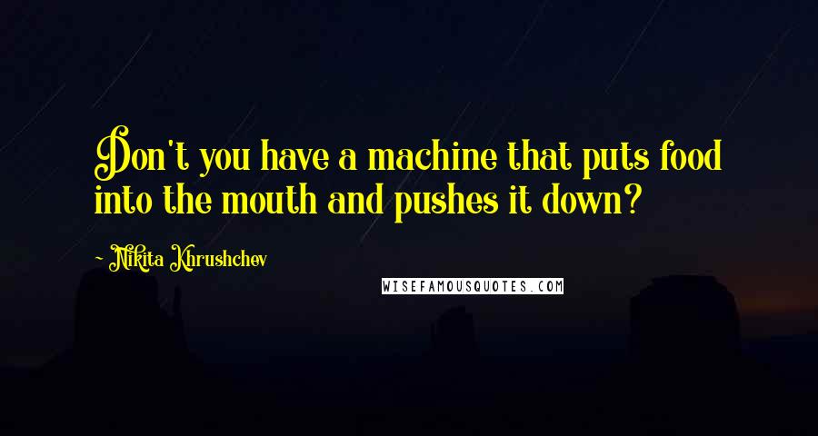 Nikita Khrushchev Quotes: Don't you have a machine that puts food into the mouth and pushes it down?