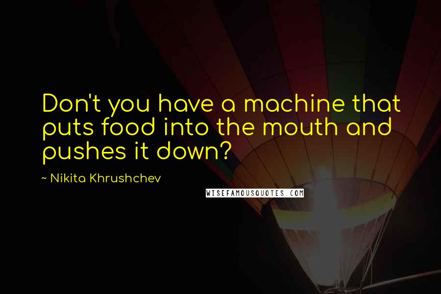 Nikita Khrushchev Quotes: Don't you have a machine that puts food into the mouth and pushes it down?