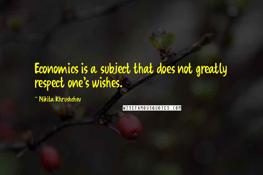 Nikita Khrushchev Quotes: Economics is a subject that does not greatly respect one's wishes.