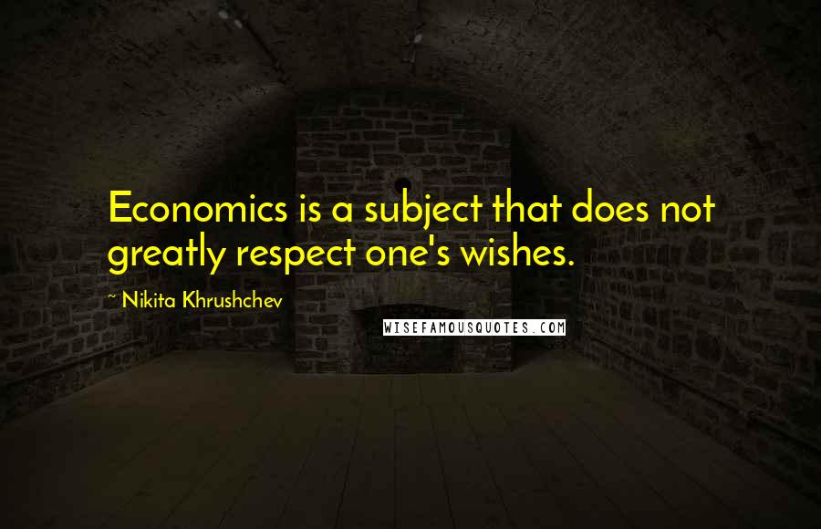 Nikita Khrushchev Quotes: Economics is a subject that does not greatly respect one's wishes.