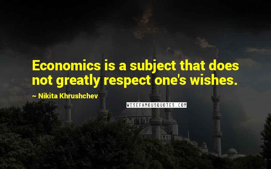 Nikita Khrushchev Quotes: Economics is a subject that does not greatly respect one's wishes.