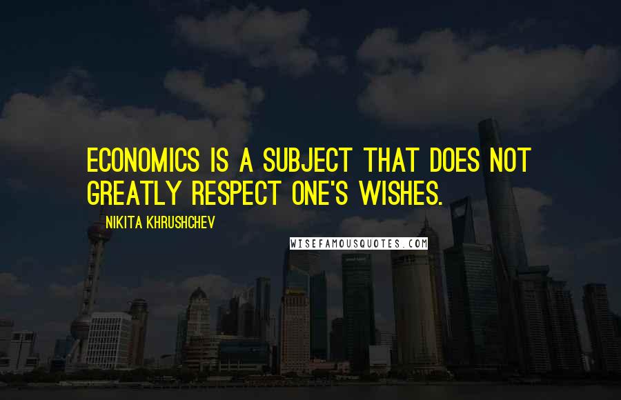 Nikita Khrushchev Quotes: Economics is a subject that does not greatly respect one's wishes.