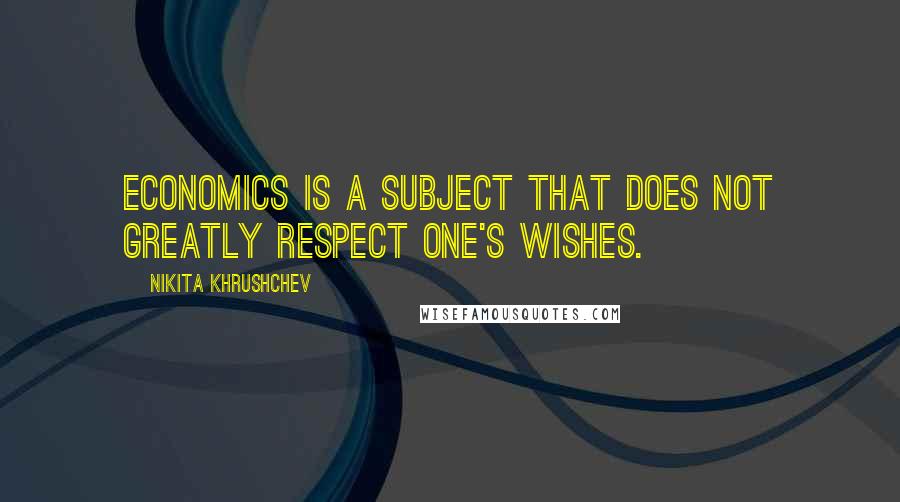 Nikita Khrushchev Quotes: Economics is a subject that does not greatly respect one's wishes.