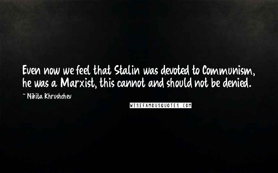 Nikita Khrushchev Quotes: Even now we feel that Stalin was devoted to Communism, he was a Marxist, this cannot and should not be denied.