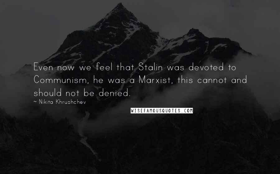 Nikita Khrushchev Quotes: Even now we feel that Stalin was devoted to Communism, he was a Marxist, this cannot and should not be denied.