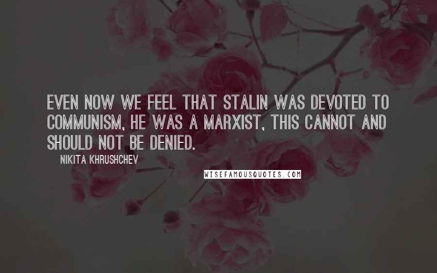 Nikita Khrushchev Quotes: Even now we feel that Stalin was devoted to Communism, he was a Marxist, this cannot and should not be denied.