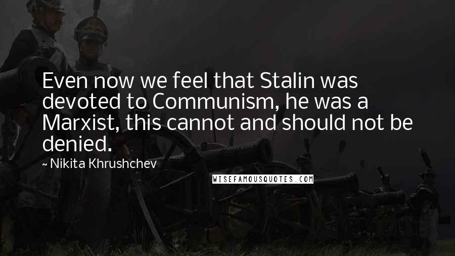 Nikita Khrushchev Quotes: Even now we feel that Stalin was devoted to Communism, he was a Marxist, this cannot and should not be denied.