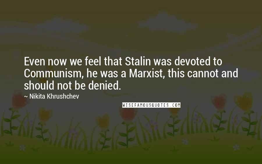 Nikita Khrushchev Quotes: Even now we feel that Stalin was devoted to Communism, he was a Marxist, this cannot and should not be denied.