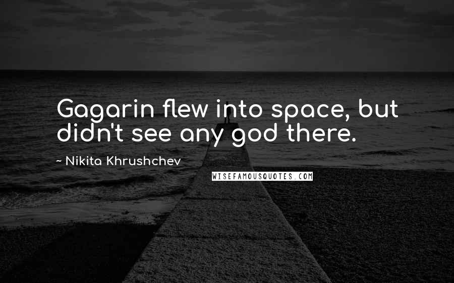 Nikita Khrushchev Quotes: Gagarin flew into space, but didn't see any god there.